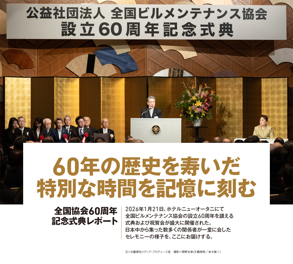60年の歴史を寿いだ特別な時間を記憶に刻む 全国協会60周年記念式典レポート 2026年1月21日、ホテルニューオータニにて全国ビルメンテナンス協会の設立60周年を讃える式典および祝賀会が盛大に開催された。日本中から集った数多くの関係者が一堂に会したセレモニーの様子を、ここにお届けする。文＝文藝春秋メディア・プロデュース室　撮影＝深野未季(文藝春秋／★を除く)