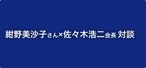 紺野美沙子さん×佐々木会長対談