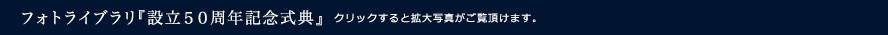 フォトライブラリ『設立50周年記念式典』クリックすると拡大写真がご覧頂けます。