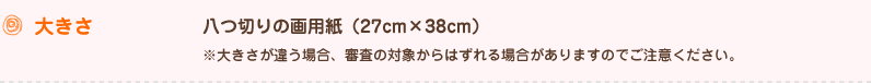 大きさ 八つ切りの画用紙（27cm×38cm）※大きさが違う場合、審査の対象からはずれる場合がありますのでご注意ください。