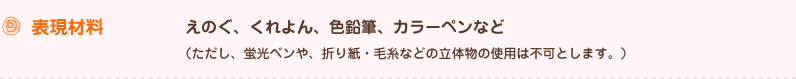 表現材料 えのぐ、くれよん、色鉛筆、カラーペンなど（ただし、蛍光ペンや、折り紙・毛糸などの立体物の使用は不可とします。）