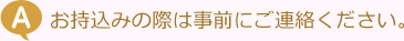 お持込みの際は事前にご連絡ください。