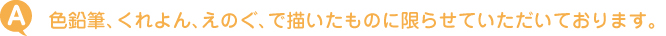 色鉛筆、くれよん、えのぐ、で描いたものに限らせていただいております。