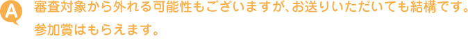 審査対象から外れる可能性もございますが、お送りいただいても結構です。参加賞はもらえます。