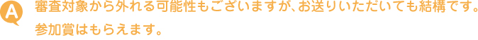 審査対象から外れる可能性もございますが、お送りいただいても結構です。参加賞はもらえます。