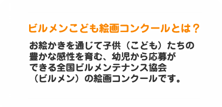 ビルメンこども絵画コンクール お絵かきを通じて子供（こども）たちの豊かな感性を育む、幼児から応募ができる全国ビルメンテナンス協会（ビルメン）の絵画コンクールです。