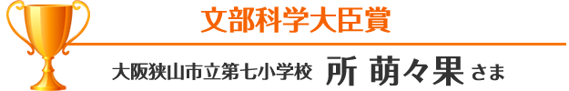 文部科学大臣賞 大阪狭山市立第七小学校 所 萌々果さま