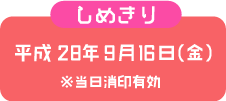 しめきり 平成28年9月16日（金） ※当日消印有効