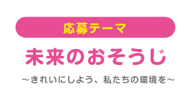 応募テーマ 未来のおそうじ〜きれいにしよう、私たちの環境を〜