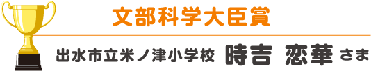 文部科学大臣賞 出水市立米ノ津小学校 時吉 恋華さま