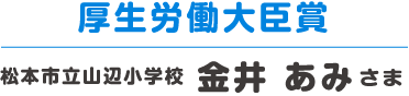 厚生労働大臣賞 松本市立山辺小学校 金井 あみさま