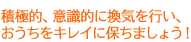 積極的、意識的に換気を行い、おうちをキレイに保ちましょう！