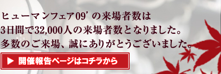 
ヒューマンフェア09'の来場者数は3日間で32,000人の来場者数となりました。多数のご来場、誠にありがとうございました。