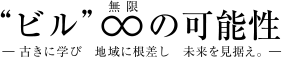 “ビル”∞（無限）の可能性 -古きに学び 地域に根差し 未来を見据え。-