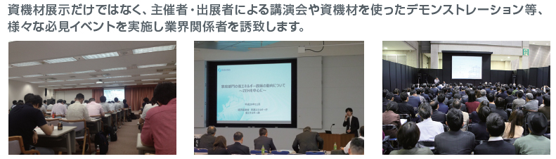 資機材展示だけではなく、主催者・出展者による講演会や資機材を使ったデモンストレーション等、様々な必見イベントを実施し業界関係者を誘致します。